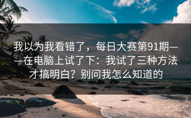 我以为我看错了，每日大赛第91期——在电脑上试了下：我试了三种方法才搞明白？别问我怎么知道的