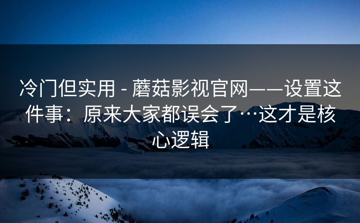 冷门但实用 - 蘑菇影视官网——设置这件事：原来大家都误会了…这才是核心逻辑