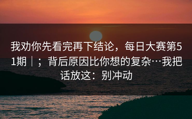 我劝你先看完再下结论，每日大赛第51期｜；背后原因比你想的复杂…我把话放这：别冲动