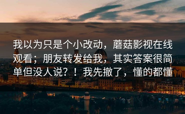 我以为只是个小改动，蘑菇影视在线观看；朋友转发给我，其实答案很简单但没人说？！我先撤了，懂的都懂