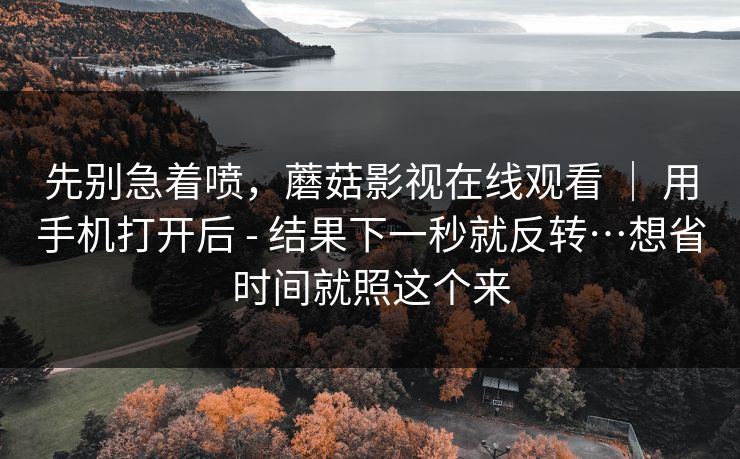 先别急着喷，蘑菇影视在线观看 ｜ 用手机打开后 - 结果下一秒就反转…想省时间就照这个来