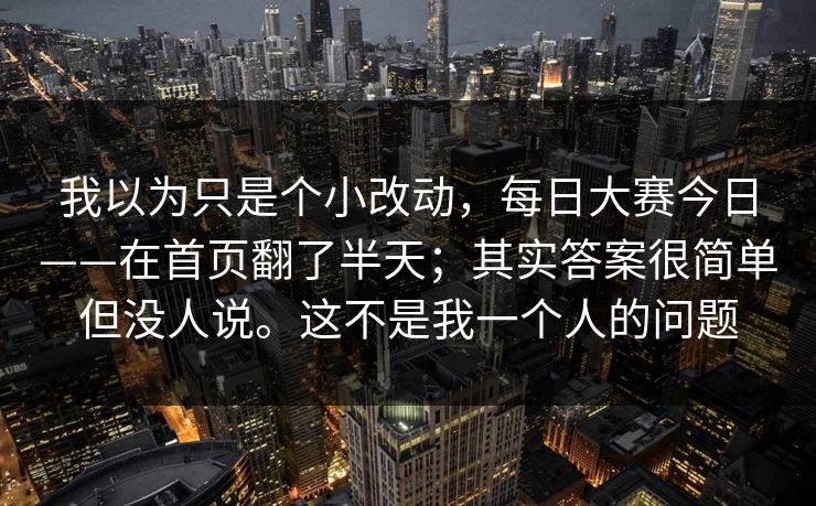 我以为只是个小改动，每日大赛今日——在首页翻了半天；其实答案很简单但没人说。这不是我一个人的问题