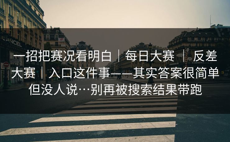 一招把赛况看明白｜每日大赛 ｜ 反差大赛｜入口这件事——其实答案很简单但没人说…别再被搜索结果带跑
