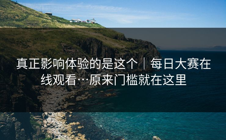 真正影响体验的是这个｜每日大赛在线观看…原来门槛就在这里