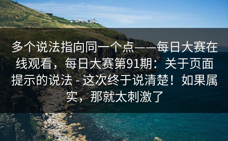 多个说法指向同一个点——每日大赛在线观看，每日大赛第91期：关于页面提示的说法 - 这次终于说清楚！如果属实，那就太刺激了
