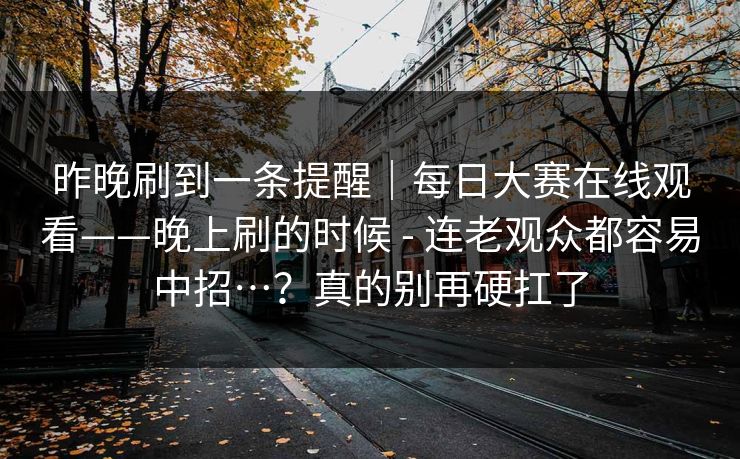 昨晚刷到一条提醒｜每日大赛在线观看——晚上刷的时候 - 连老观众都容易中招…？真的别再硬扛了